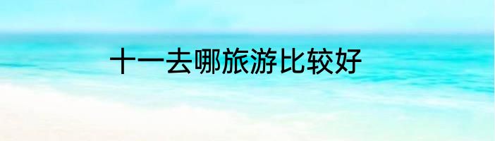 十一去哪旅游比较好