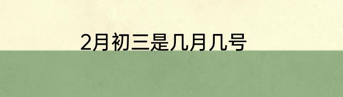 2月初三是几月几号