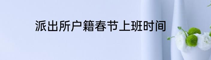派出所户籍春节上班时间