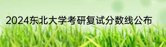 2024东北大学考研复试分数线公布