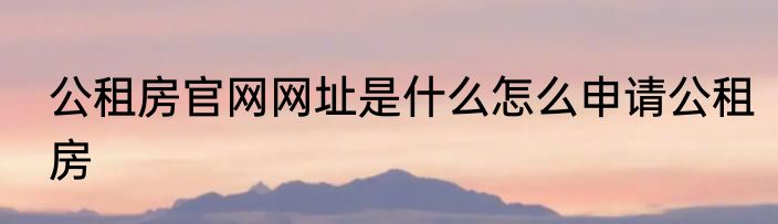 公租房官网网址是什么怎么申请公租房