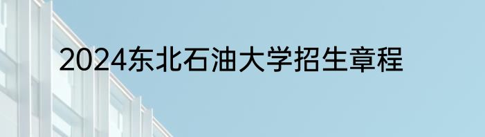 2024东北石油大学招生章程