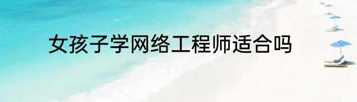 女孩子学网络工程师适合吗