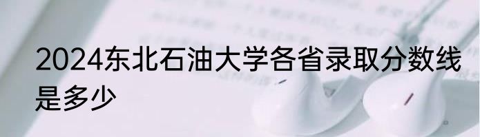2024东北石油大学各省录取分数线是多少