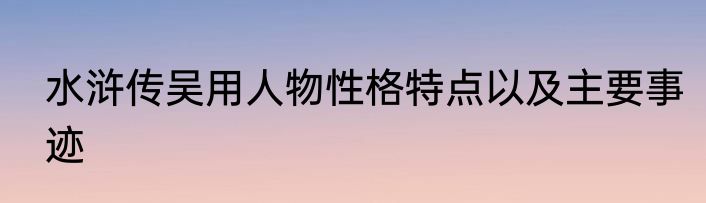 水浒传吴用人物性格特点以及主要事迹