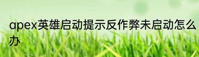 apex英雄启动提示反作弊未启动怎么办
