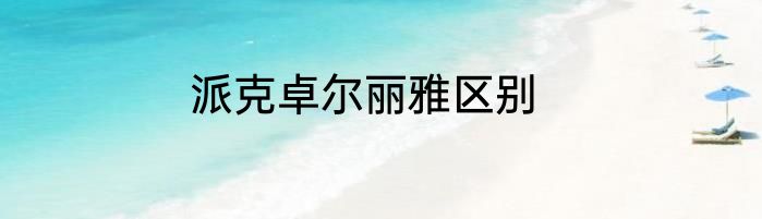 派克卓尔丽雅区别