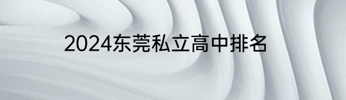 2024东莞私立高中排名