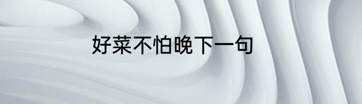 好菜不怕晚下一句