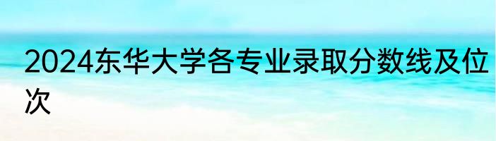 2024东华大学各专业录取分数线及位次
