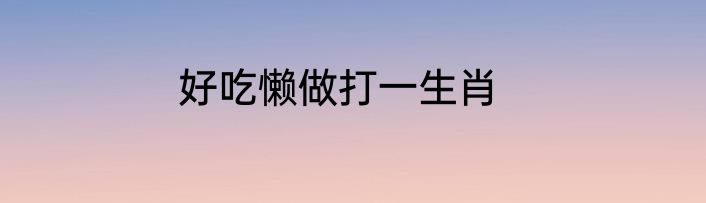 好吃懒做打一生肖