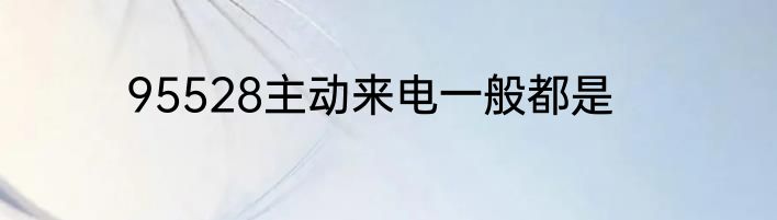 95528主动来电一般都是
