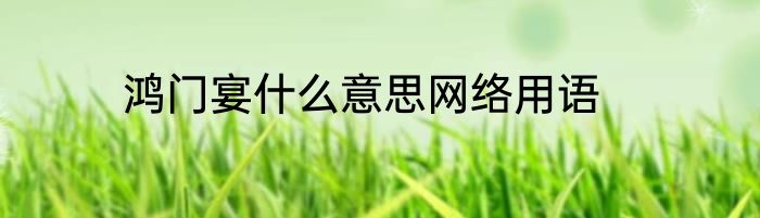 鸿门宴什么意思网络用语