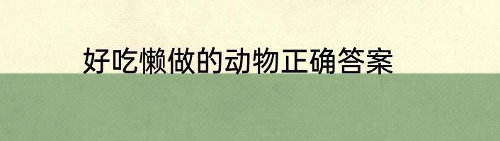 好吃懒做的动物正确答案