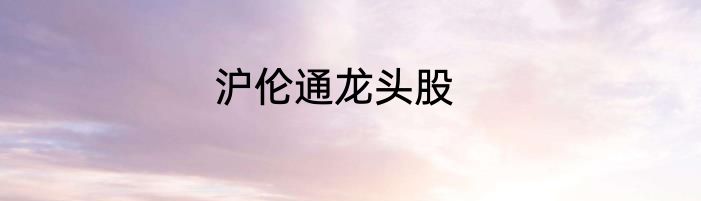 沪伦通龙头股