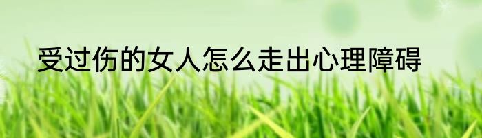 受过伤的女人怎么走出心理障碍