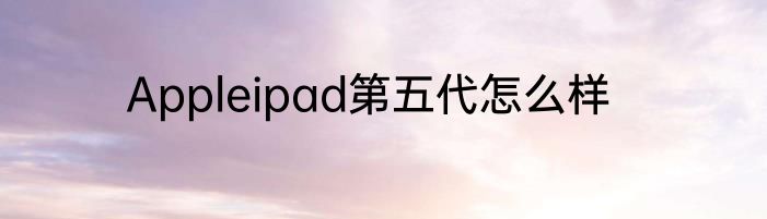 Appleipad第五代怎么样