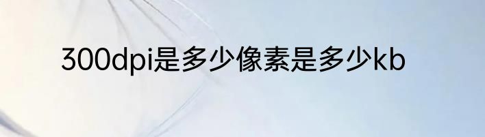 300dpi是多少像素是多少kb