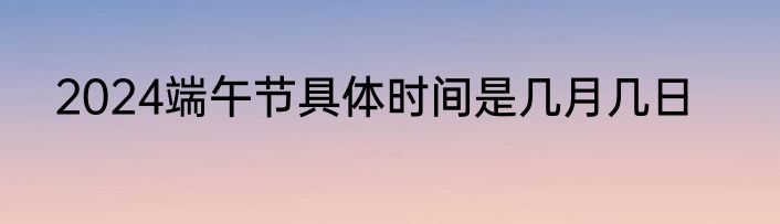 2024端午节具体时间是几月几日