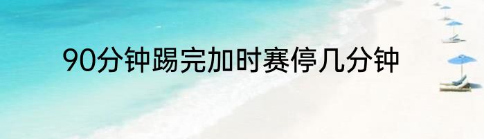 90分钟踢完加时赛停几分钟