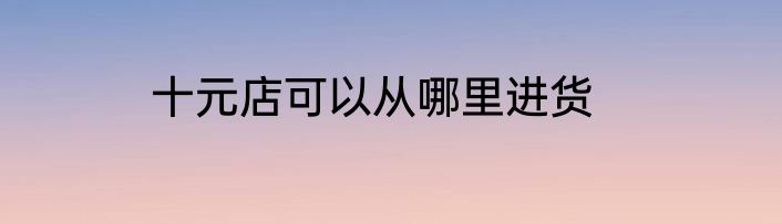 十元店可以从哪里进货