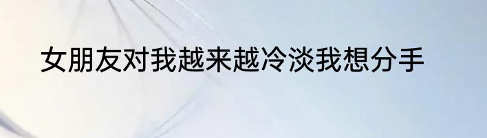 女朋友对我越来越冷淡我想分手