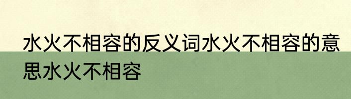 水火不相容的反义词水火不相容的意思水火不相容