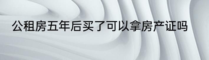 公租房五年后买了可以拿房产证吗