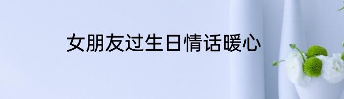 女朋友过生日情话暖心