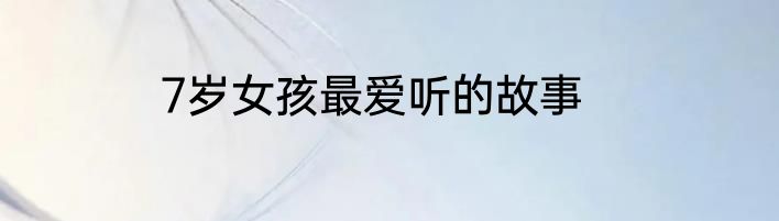 7岁女孩最爱听的故事