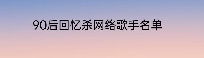 90后回忆杀网络歌手名单
