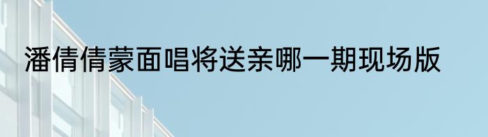 潘倩倩蒙面唱将送亲哪一期现场版