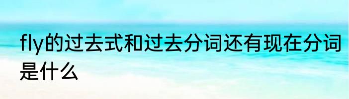 fly的过去式和过去分词还有现在分词是什么