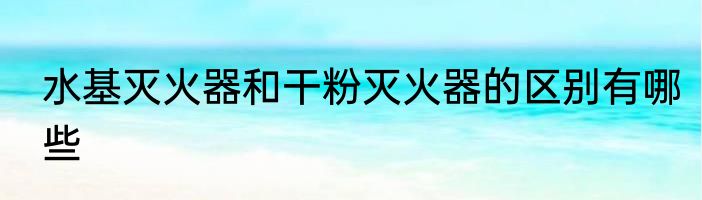 水基灭火器和干粉灭火器的区别有哪些