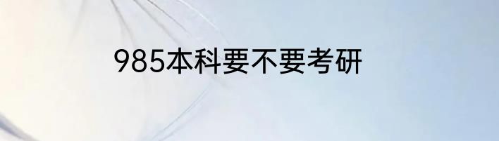 985本科要不要考研
