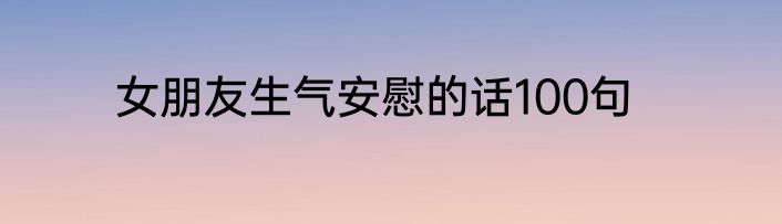 女朋友生气安慰的话100句
