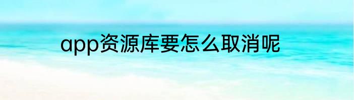 app资源库要怎么取消呢