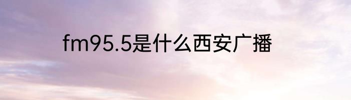 fm95.5是什么西安广播