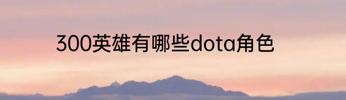 300英雄有哪些dota角色