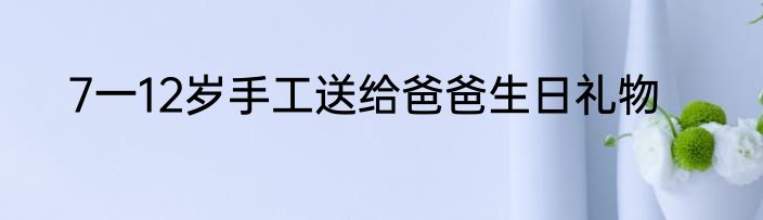 7一12岁手工送给爸爸生日礼物