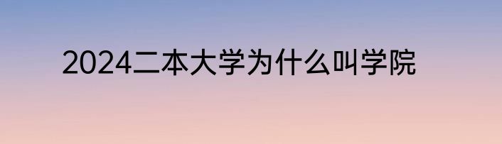 2024二本大学为什么叫学院