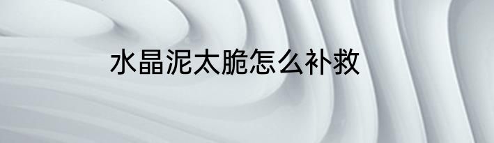 水晶泥太脆怎么补救