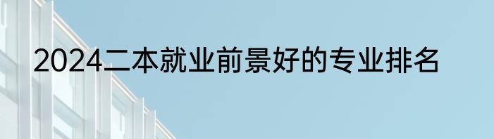 2024二本就业前景好的专业排名
