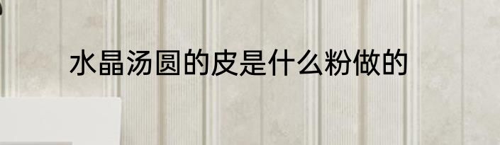 水晶汤圆的皮是什么粉做的
