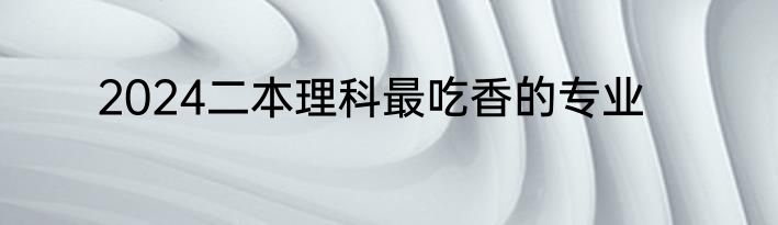 2024二本理科最吃香的专业