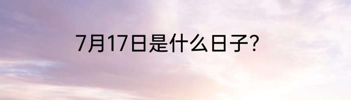 7月17日是什么日子?