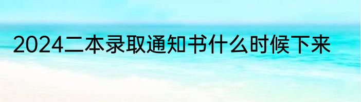 2024二本录取通知书什么时候下来