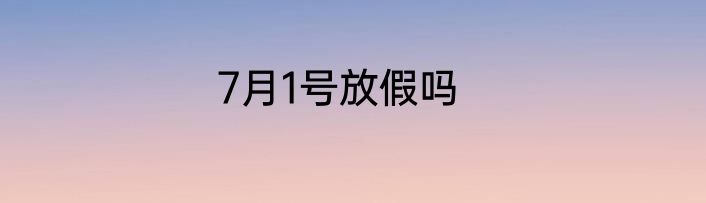 7月1号放假吗