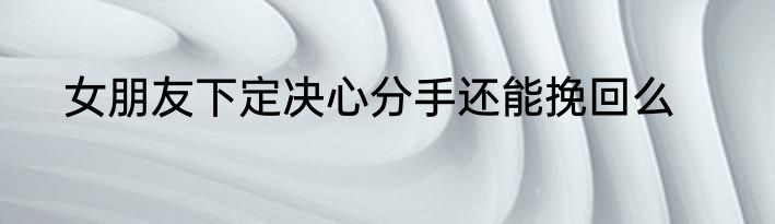 女朋友下定决心分手还能挽回么