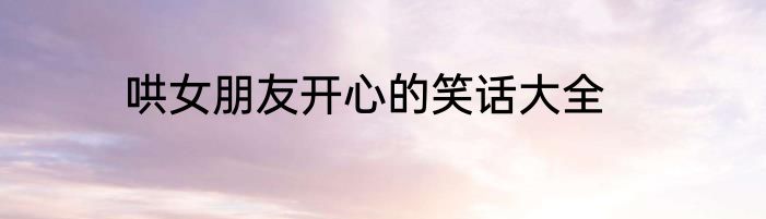 哄女朋友开心的笑话大全